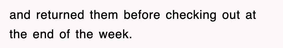 and returned them before checking out at the end of the week.