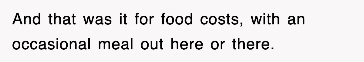 And that was it for food costs, with an occasional meal out here or there.