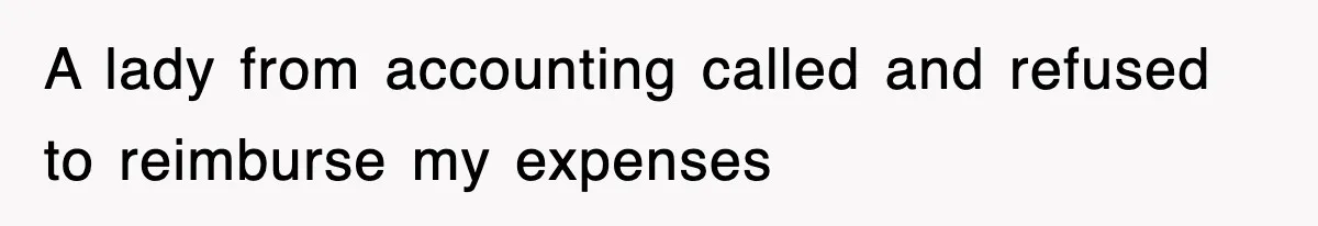 A lady from accounting called and refused to reimburse my expenses