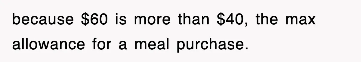 because $60 is more than $40, the max allowance for a meal purchase.