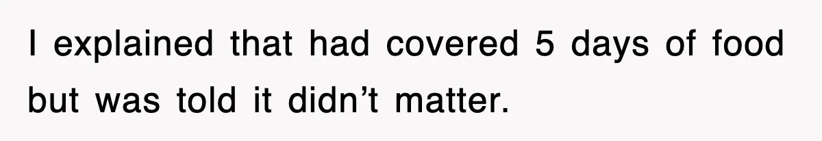I explained that had covered 5 days of food but was told it didn’t matter.