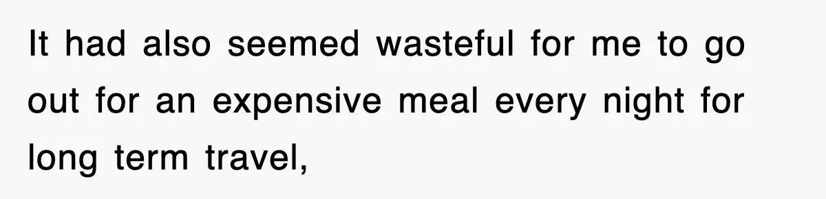 It had also seemed wasteful for me to go out for an expensive meal every night for long term travel,