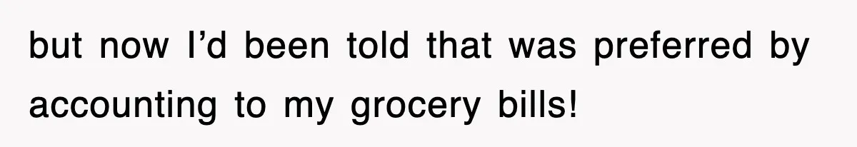 but now I’d been told that was preferred by accounting to my grocery bills!