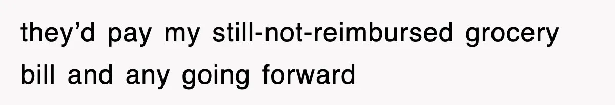 they’d pay my still-not-reimbursed grocery bill and any going forward