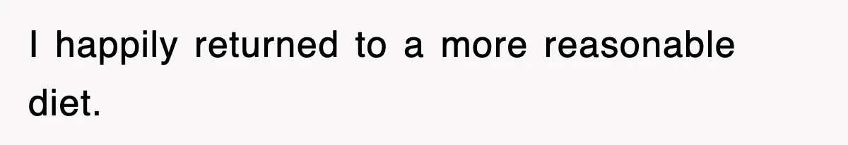 I happily returned to a more reasonable diet.