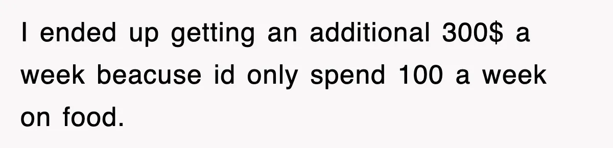 I ended up getting an additional 300$ a week beacuse id only spend 100 a week on food.