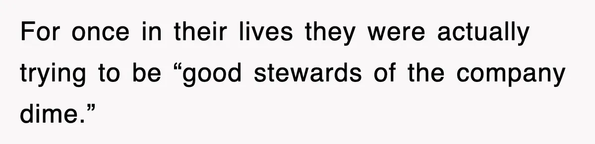 For once in their lives they were actually trying to be “good stewards of the company dime.”