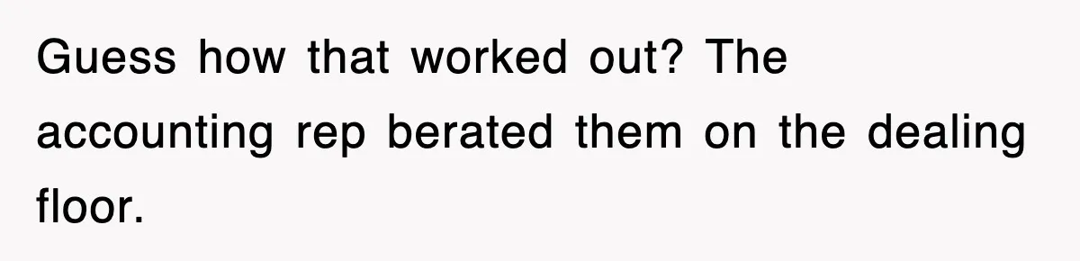 Guess how that worked out? The accounting rep berated them on the dealing floor.