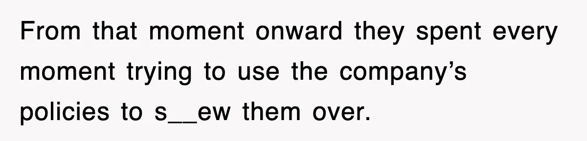 From that moment onward they spent every moment trying to use the company’s policies to s__ew them over.