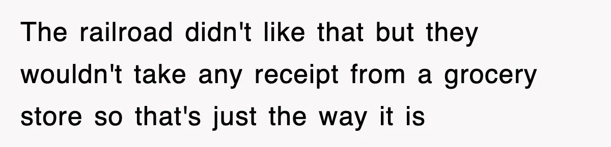 The railroad didn't like that but they wouldn't take any receipt from a grocery store so that's just the way it is