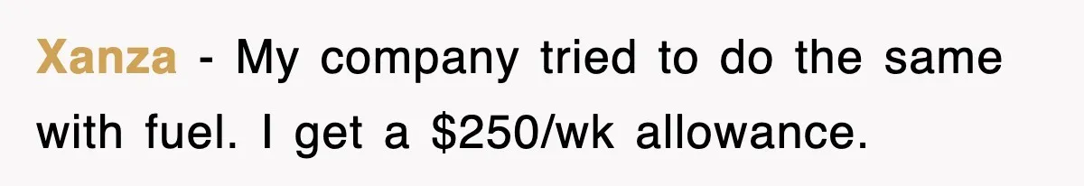 Xanza − My company tried to do the same with fuel. I get a $250/wk allowance.