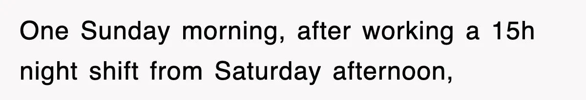 One Sunday morning, after working a 15h night shift from Saturday afternoon,