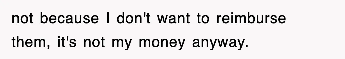 not because I don't want to reimburse them, it's not my money anyway.