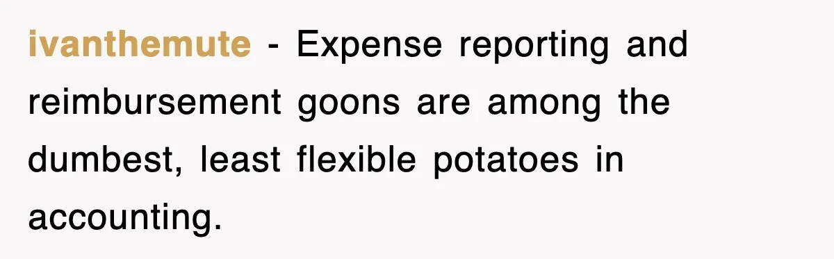 ivanthemute − Expense reporting and reimbursement goons are among the dumbest, least flexible potatoes in accounting.