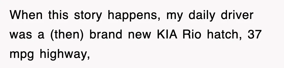 When this story happens, my daily driver was a (then) brand new KIA Rio hatch, 37 mpg highway,