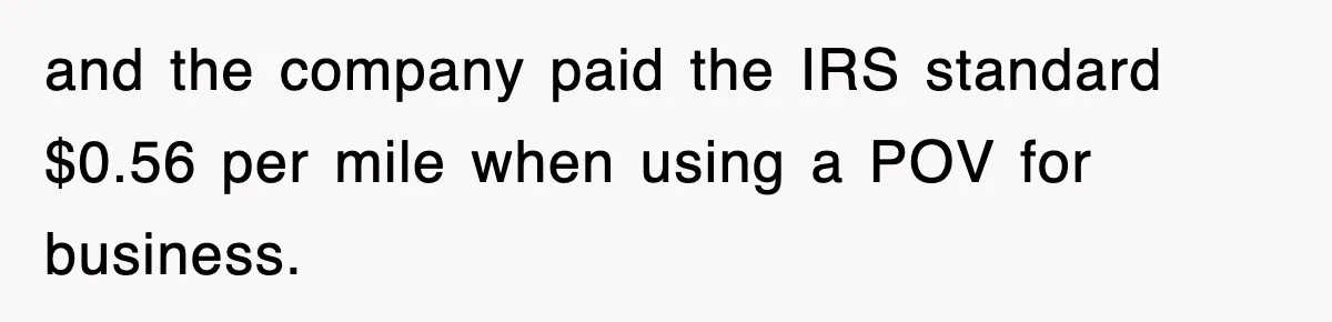 and the company paid the IRS standard $0.56 per mile when using a POV for business.