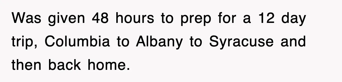 Was given 48 hours to prep for a 12 day trip, Columbia to Albany to Syracuse and then back home.