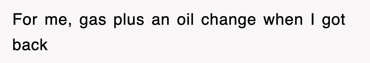 For me, gas plus an oil change when I got back