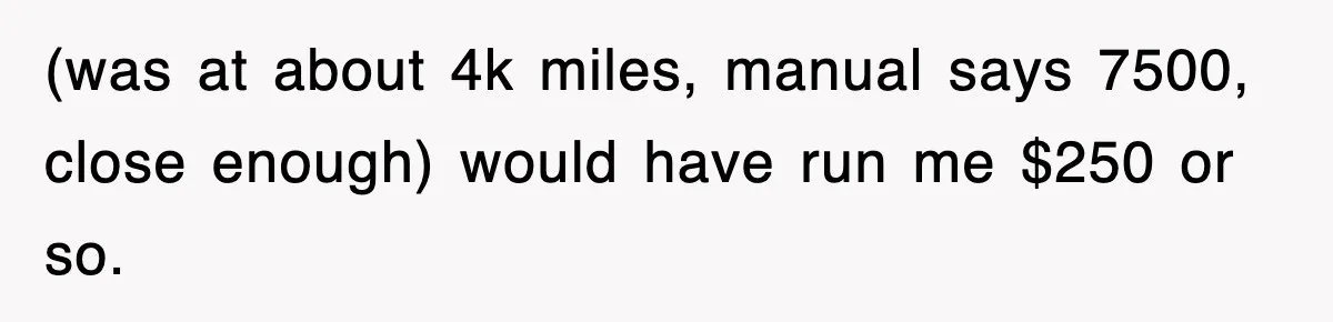 (was at about 4k miles, manual says 7500, close enough) would have run me $250 or so.
