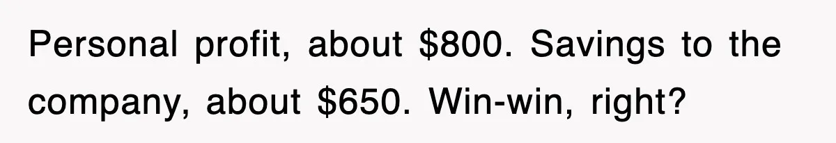 Personal profit, about $800. Savings to the company, about $650. Win-win, right?