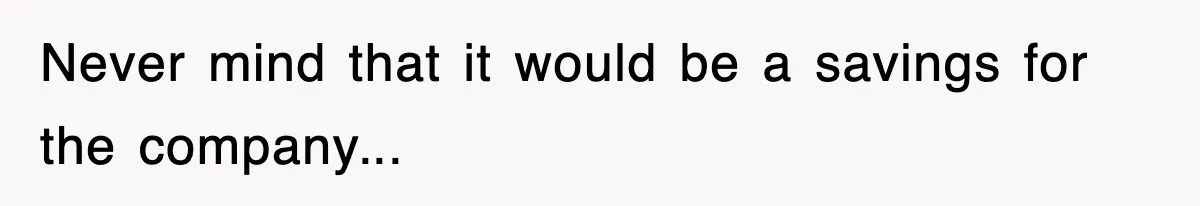 Never mind that it would be a savings for the company...