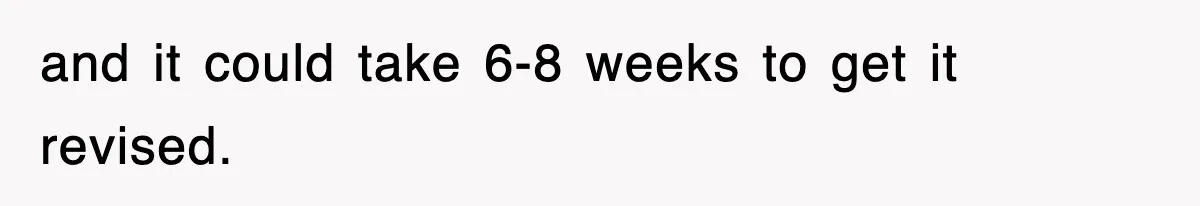 and it could take 6-8 weeks to get it revised.
