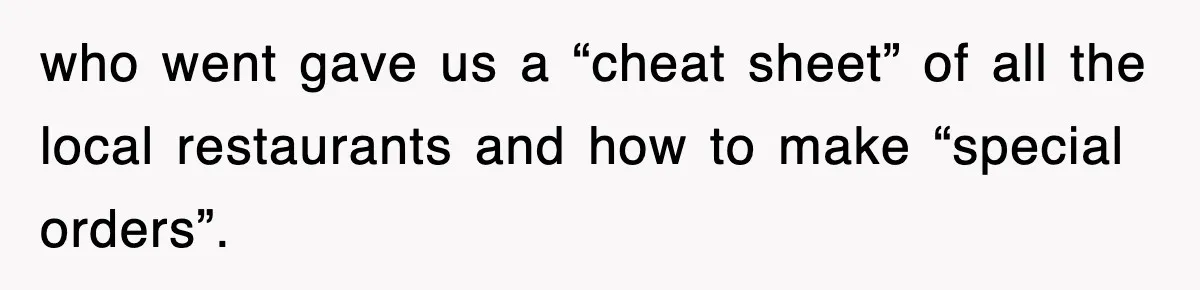 who went gave us a “cheat sheet” of all the local restaurants and how to make “special orders”.