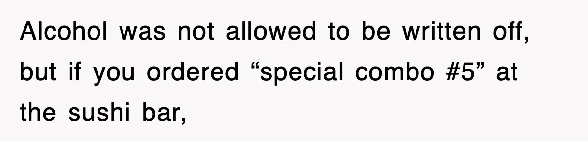 Alcohol was not allowed to be written off, but if you ordered “special combo #5” at the sushi bar,