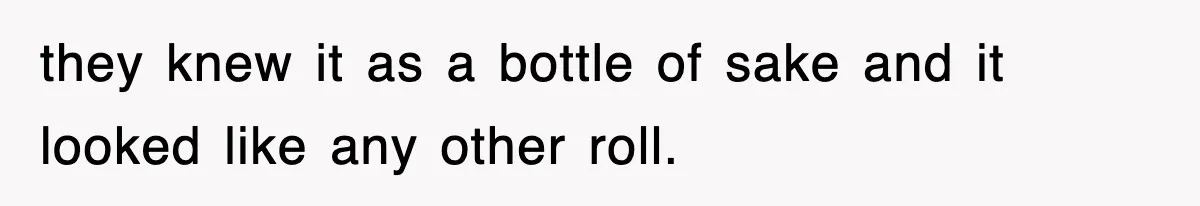 they knew it as a bottle of sake and it looked like any other roll.