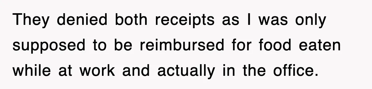 They denied both receipts as I was only supposed to be reimbursed for food eaten while at work and actually in the office.