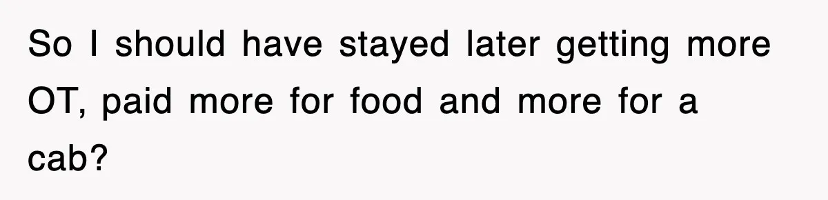 So I should have stayed later getting more OT, paid more for food and more for a cab?
