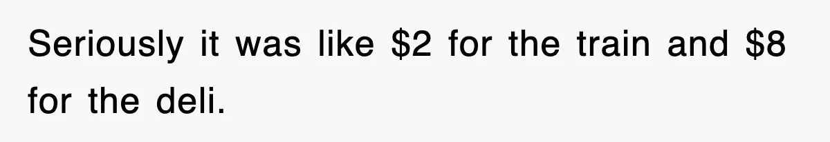 Seriously it was like $2 for the train and $8 for the deli.