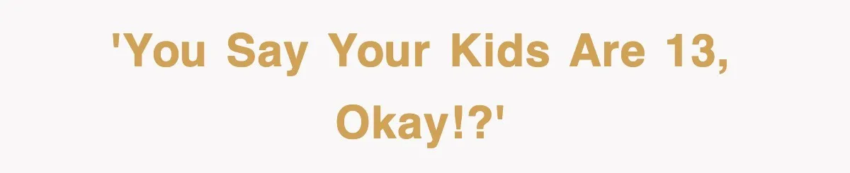 'You say your kids are 13, okay!?'