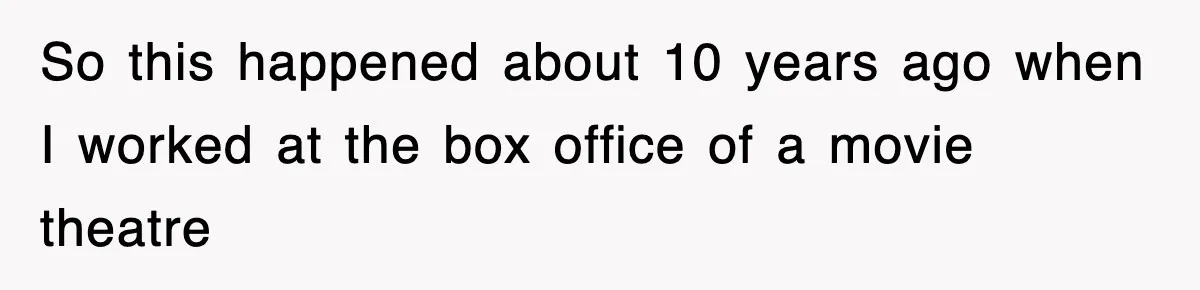 So this happened about 10 years ago when I worked at the box office of a movie theatre