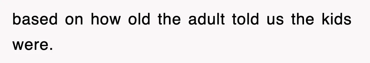 based on how old the adult told us the kids were.