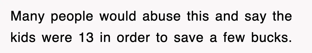 Many people would abuse this and say the kids were 13 in order to save a few bucks.