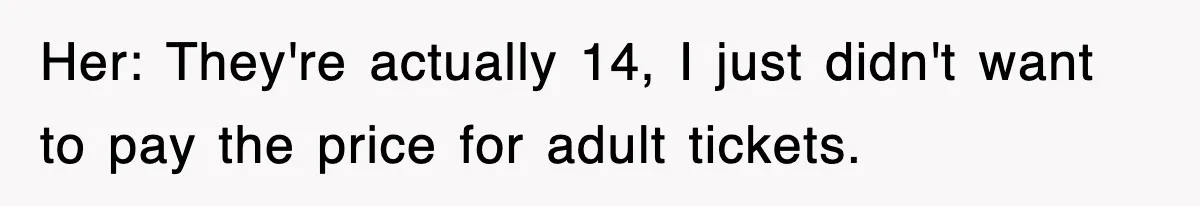 Her: They're actually 14, I just didn't want to pay the price for adult tickets.