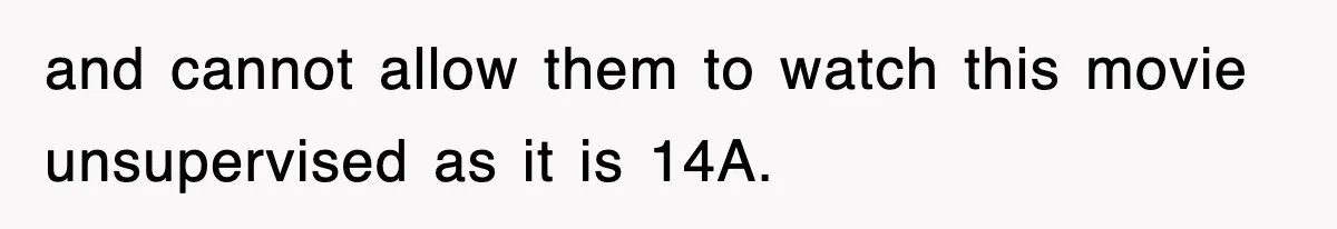 and cannot allow them to watch this movie unsupervised as it is 14A.