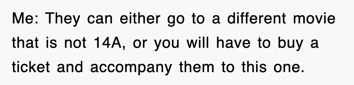 Me: They can either go to a different movie that is not 14A, or you will have to buy a ticket and accompany them to this one.