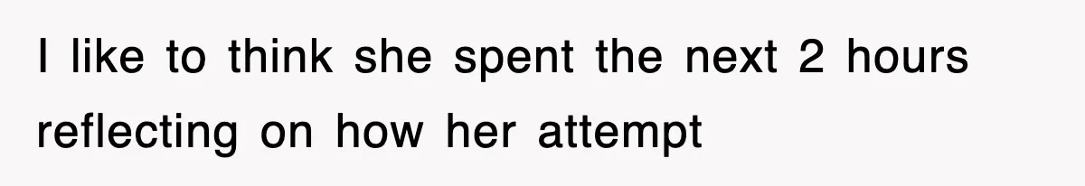 I like to think she spent the next 2 hours reflecting on how her attempt
