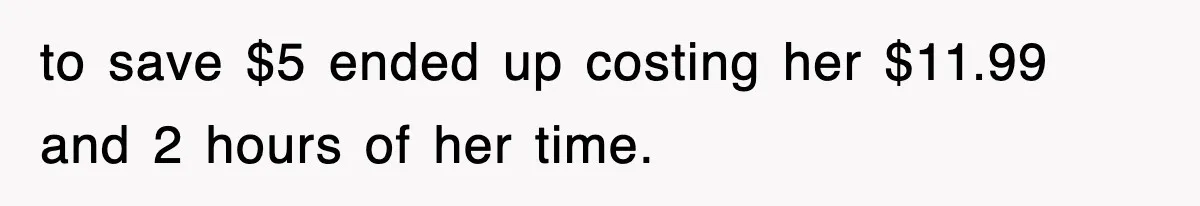 to save $5 ended up costing her $11.99 and 2 hours of her time.