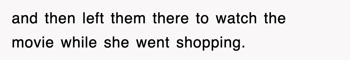 and then left them there to watch the movie while she went shopping.