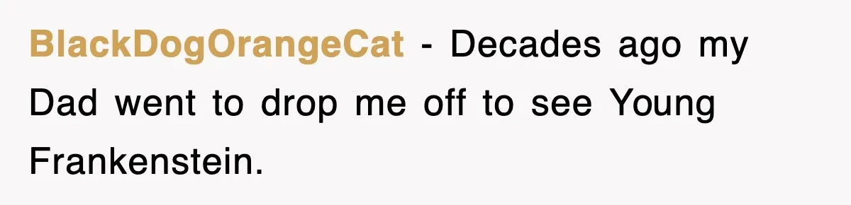 BlackDogOrangeCat − Decades ago my Dad went to drop me off to see Young Frankenstein.