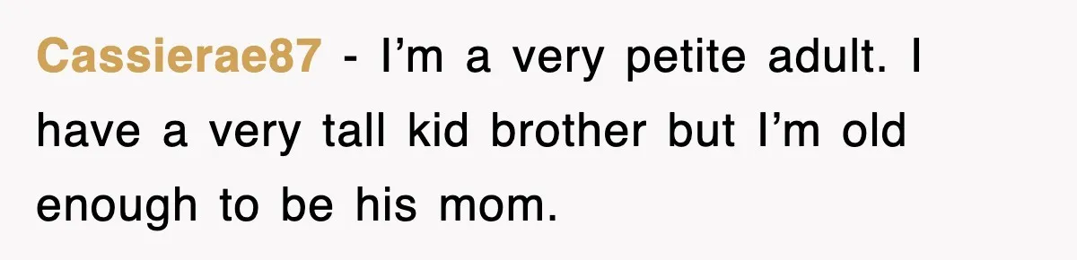 Cassierae87 − I’m a very petite adult. I have a very tall kid brother but I’m old enough to be his mom.