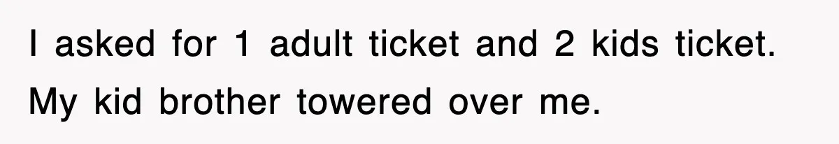 I asked for 1 adult ticket and 2 kids ticket. My kid brother towered over me.