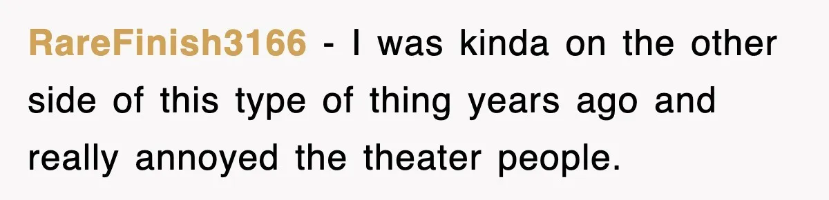 RareFinish3166 − I was kinda on the other side of this type of thing years ago and really annoyed the theater people.