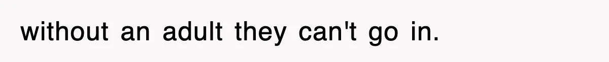 without an adult they can't go in.
