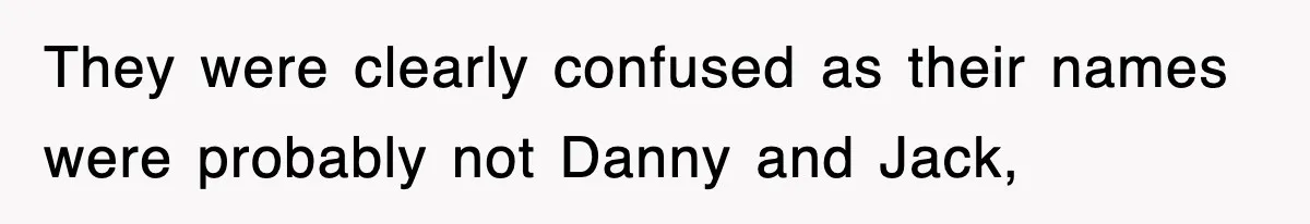 They were clearly confused as their names were probably not Danny and Jack,