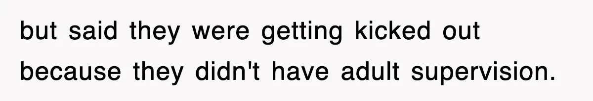 but said they were getting kicked out because they didn't have adult supervision.