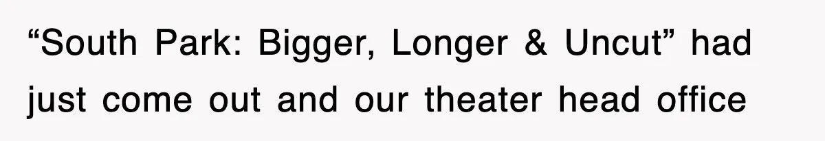 “South Park: Bigger, Longer & Uncut” had just come out and our theater head office